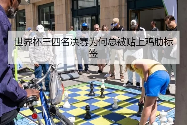 世界杯三四名决赛为何总被贴上鸡肋标签